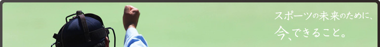 スポーツの未来のために、今、できること。